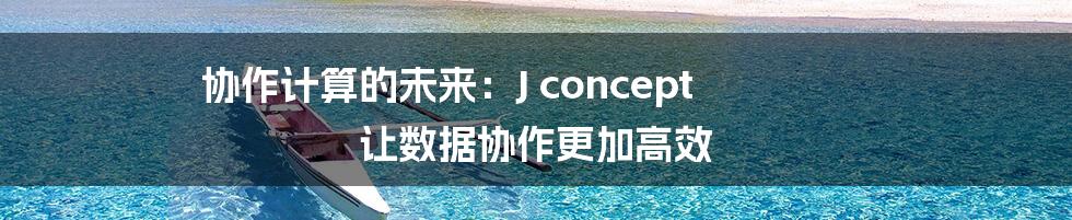 协作计算的未来：J concept 让数据协作更加高效