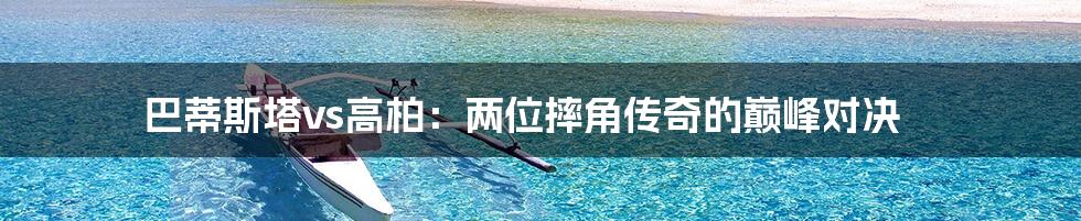 巴蒂斯塔vs高柏:两位摔角传奇的巅峰对决