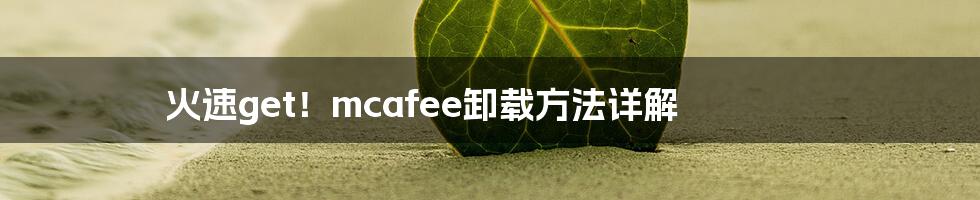 火速get!mcafee卸载方法详解
