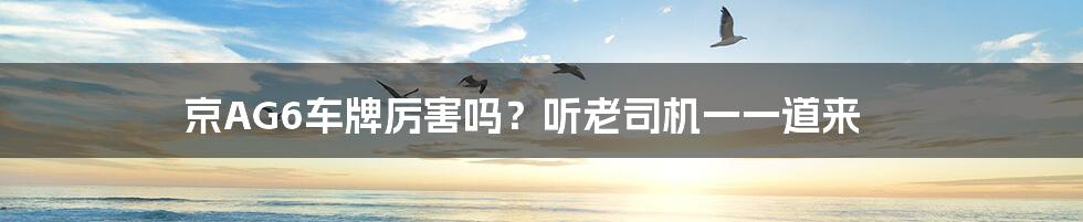 京AG6车牌厉害吗?听老司机一一道来
