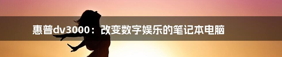 惠普dv3000:改变数字娱乐的笔记本电脑