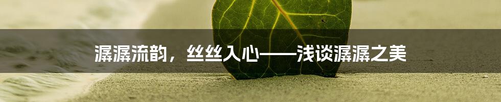 潺潺流韵,丝丝入心——浅谈潺潺之美