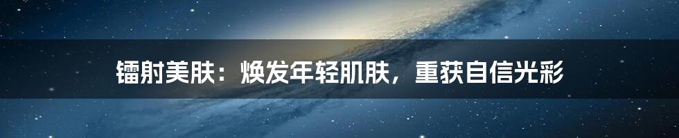 镭射美肤:焕发年轻肌肤,重获自信光彩