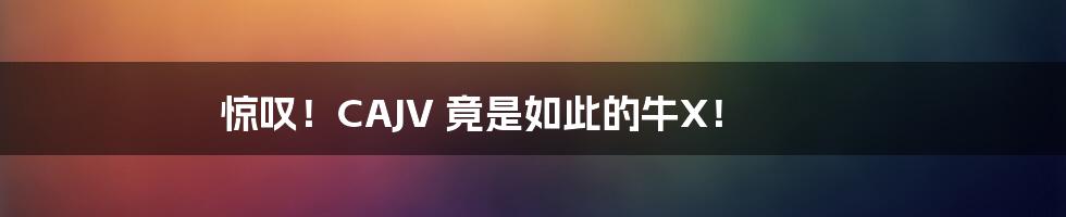 惊叹!CAJV 竟是如此的牛X!