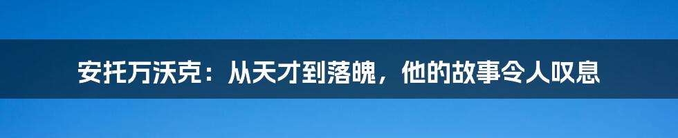 安托万沃克：从天才到落魄，他的故事令人叹息