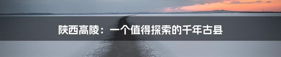 陕西高陵：一个值得探索的千年古县