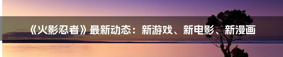 《火影忍者》最新动态:新游戏、新电影、新漫画