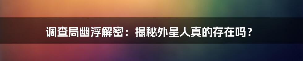 调查局幽浮解密：揭秘外星人真的存在吗？