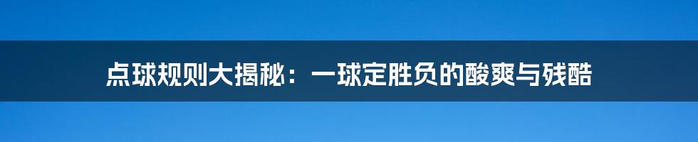 点球规则大揭秘：一球定胜负的酸爽与残酷