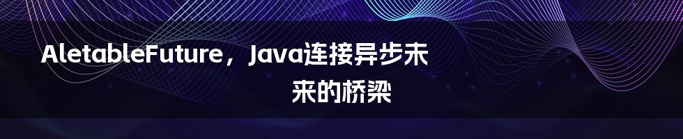 AletableFuture，Java连接异步未来的桥梁