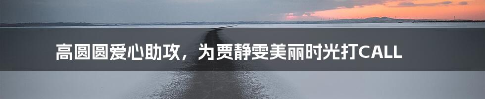 高圆圆爱心助攻,为贾静雯美丽时光打CALL