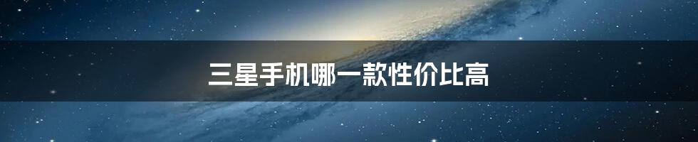 三星手机哪一款性价比高