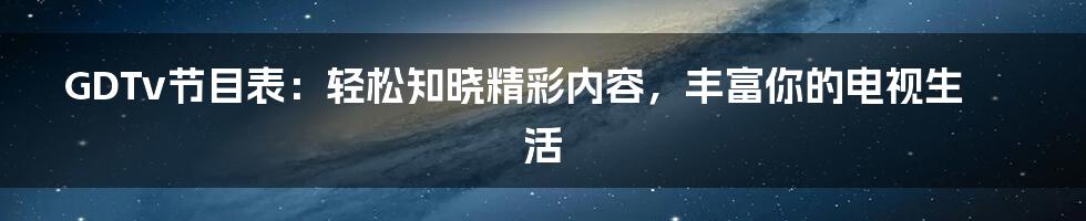GDTv节目表:轻松知晓精彩内容,丰富你的电视生活