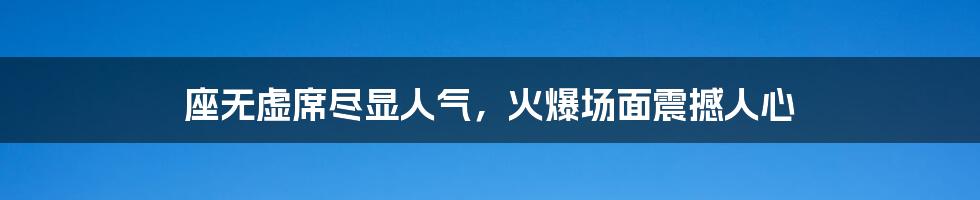 座无虚席尽显人气，火爆场面震撼人心