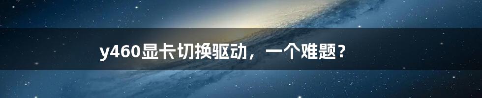 y460显卡切换驱动,一个难题?