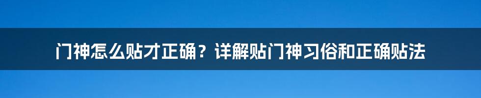 门神怎么贴才正确?详解贴门神习俗和正确贴法