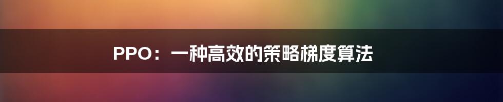 PPO：一种高效的策略梯度算法