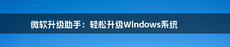 微软升级助手：轻松升级Windows系统