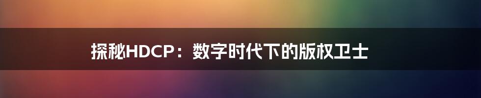 探秘HDCP：数字时代下的版权卫士