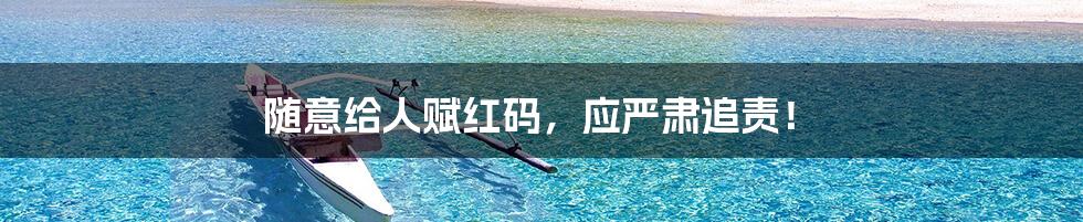 随意给人赋红码,应严肃追责!