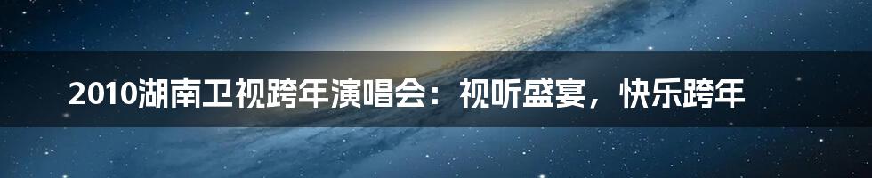 2010湖南卫视跨年演唱会：视听盛宴，快乐跨年