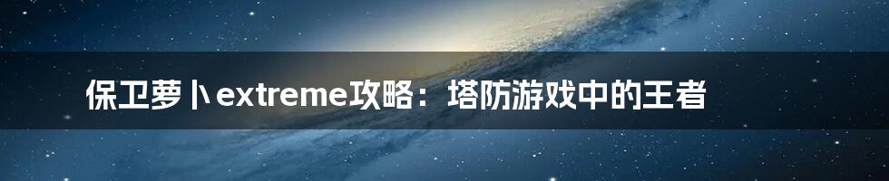 保卫萝卜extreme攻略:塔防游戏中的王者