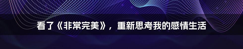 看了《非常完美》,重新思考我的感情生活