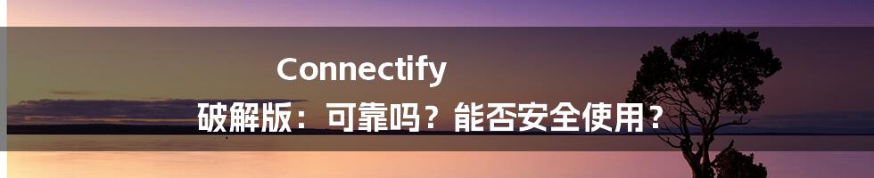 Connectify 破解版：可靠吗？能否安全使用？