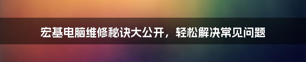 宏基电脑维修秘诀大公开，轻松解决常见问题