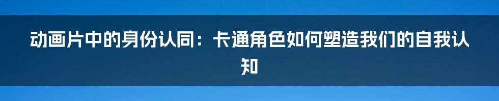 动画片中的身份认同：卡通角色如何塑造我们的自我认知