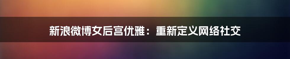 新浪微博女后宫优雅:重新定义网络社交