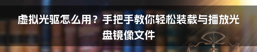 虚拟光驱怎么用？手把手教你轻松装载与播放光盘镜像文件