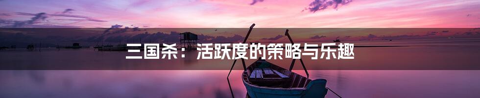 三国杀：活跃度的策略与乐趣