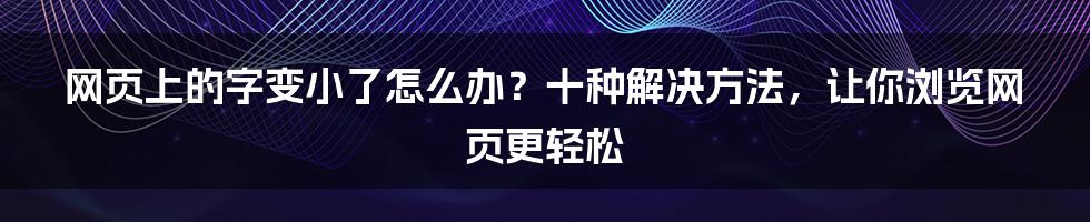 网页上的字变小了怎么办?十种解决方法,让你浏览网页更轻松