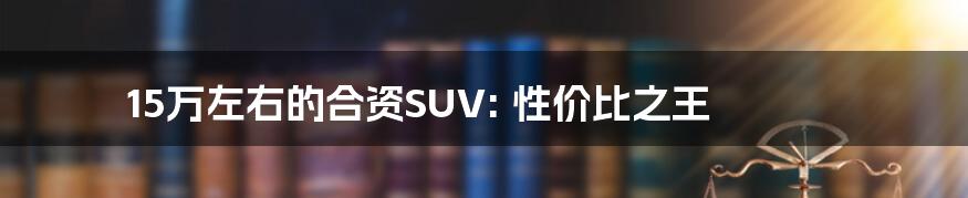 15万左右的合资SUV: 性价比之王