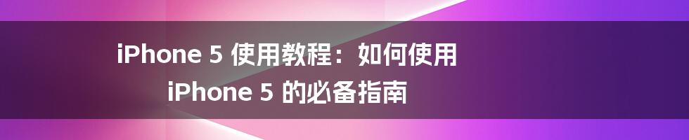 iPhone 5 使用教程:如何使用 iPhone 5 的必备指南
