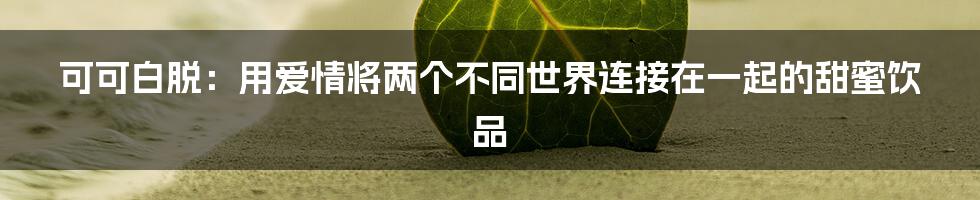可可白脱:用爱情将两个不同世界连接在一起的甜蜜饮品