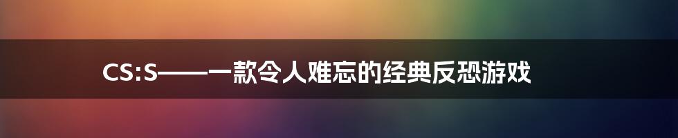 CS:S——一款令人难忘的经典反恐游戏