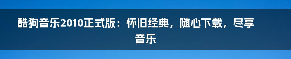 酷狗音乐2010正式版:怀旧经典,随心下载,尽享音乐