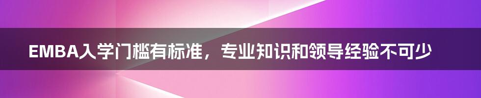 EMBA入学门槛有标准，专业知识和领导经验不可少