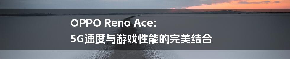 OPPO Reno Ace: 5G速度与游戏性能的完美结合