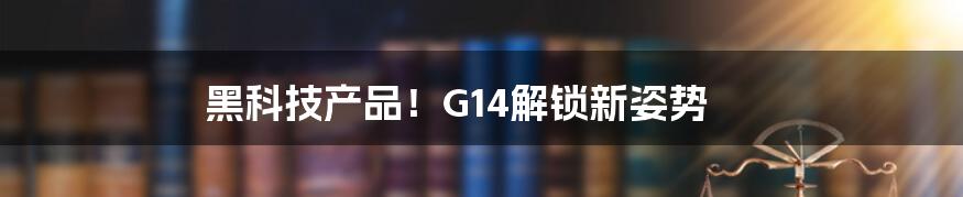 黑科技产品！G14解锁新姿势