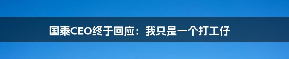 国泰CEO终于回应:我只是一个打工仔