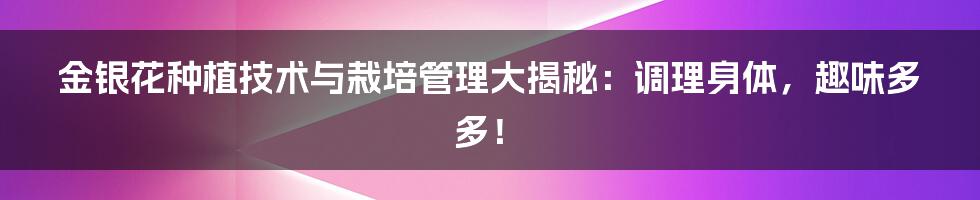 金银花种植技术与栽培管理大揭秘：调理身体，趣味多多！