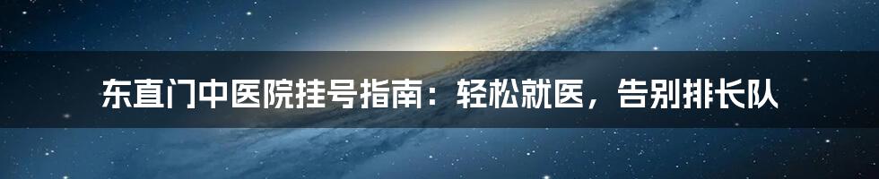 东直门中医院挂号指南：轻松就医，告别排长队