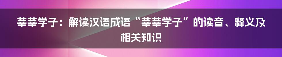 莘莘学子：解读汉语成语“莘莘学子”的读音、释义及相关知识