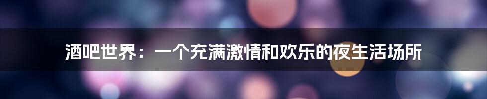 酒吧世界：一个充满激情和欢乐的夜生活场所