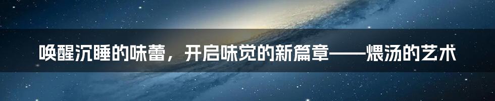 唤醒沉睡的味蕾，开启味觉的新篇章——煨汤的艺术