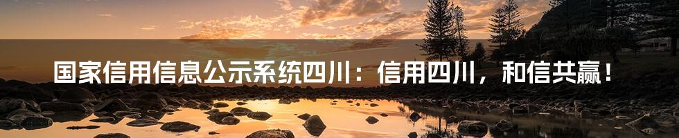 国家信用信息公示系统四川：信用四川，和信共赢！