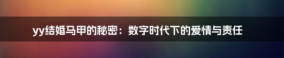 yy结婚马甲的秘密:数字时代下的爱情与责任